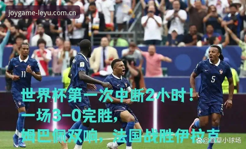 法国队3-0完胜伊拉克，姆巴佩双响创纪录——乐鱼平台官网赛事数据全面评测
